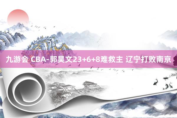 九游会 CBA-郭昊文23+6+8难救主 辽宁打败南京