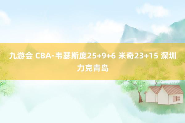 九游会 CBA-韦瑟斯庞25+9+6 米奇23+15 深圳力克青岛