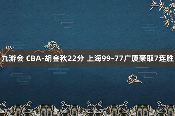 九游会 CBA-胡金秋22分 上海99-77广厦豪取7连胜