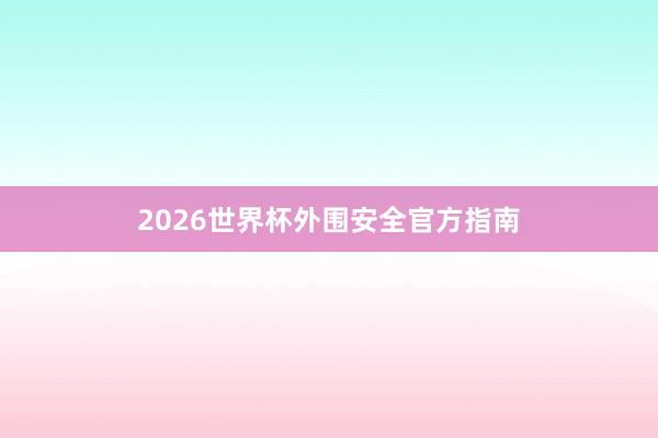 2026世界杯外围安全官方指南