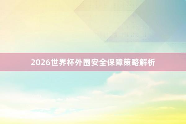 2026世界杯外围安全保障策略解析
