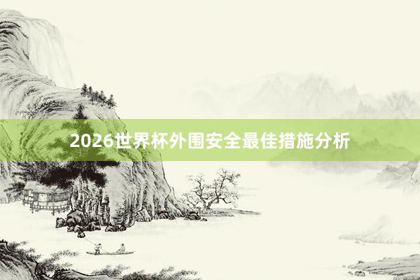 2026世界杯外围安全最佳措施分析