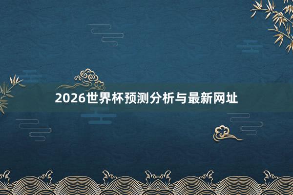 2026世界杯预测分析与最新网址