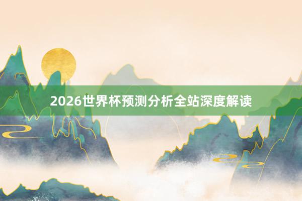 2026世界杯预测分析全站深度解读