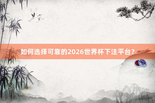 如何选择可靠的2026世界杯下注平台？