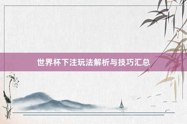 世界杯下注玩法解析与技巧汇总