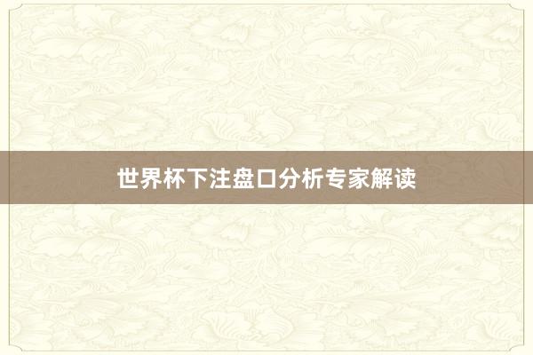世界杯下注盘口分析专家解读