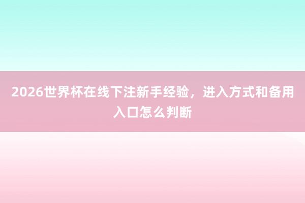 2026世界杯在线下注新手经验，进入方式和备用入口怎么判断