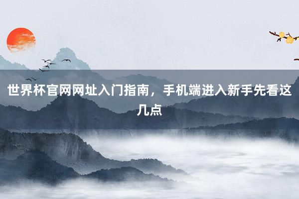 世界杯官网网址入门指南，手机端进入新手先看这几点