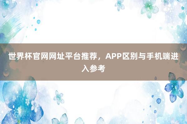 世界杯官网网址平台推荐，APP区别与手机端进入参考