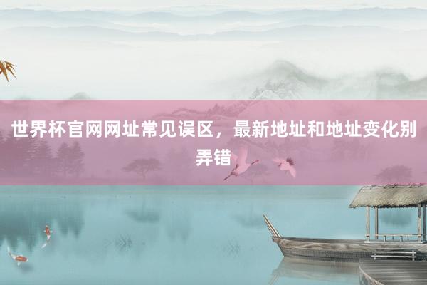 世界杯官网网址常见误区，最新地址和地址变化别弄错
