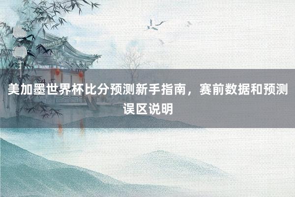 美加墨世界杯比分预测新手指南，赛前数据和预测误区说明