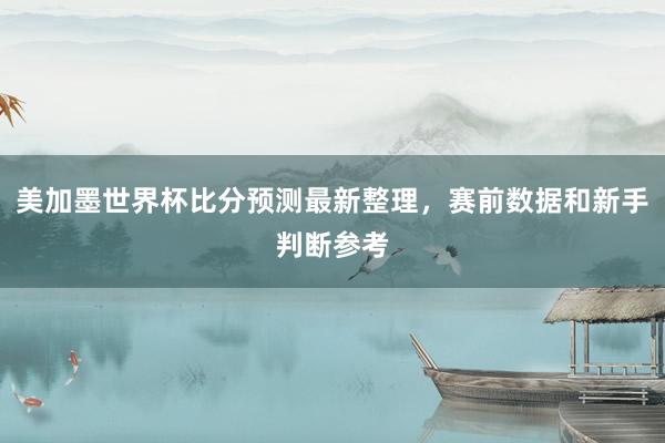 美加墨世界杯比分预测最新整理，赛前数据和新手判断参考