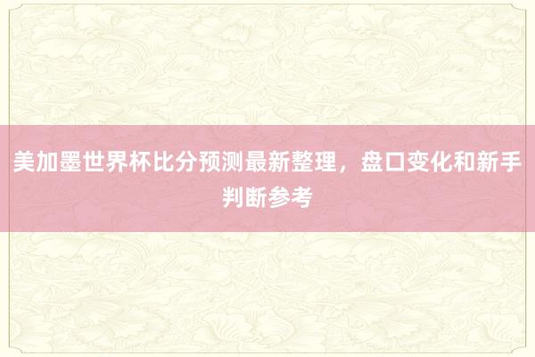 美加墨世界杯比分预测最新整理，盘口变化和新手判断参考