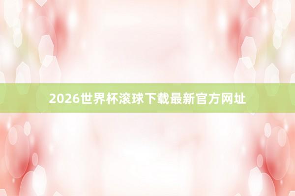 2026世界杯滚球下载最新官方网址