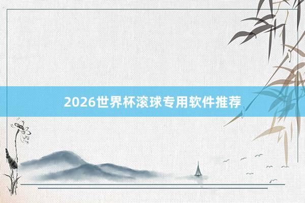 2026世界杯滚球专用软件推荐