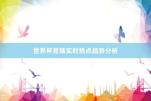 世界杯竞猜实时热点趋势分析