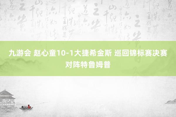 九游会 赵心童10-1大捷希金斯 巡回锦标赛决赛对阵特鲁姆普
