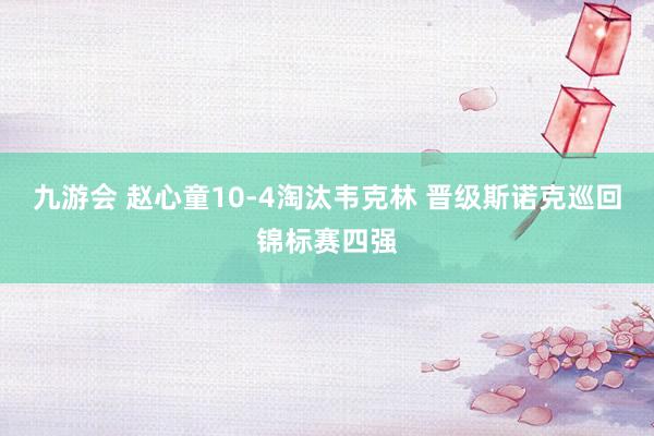 九游会 赵心童10-4淘汰韦克林 晋级斯诺克巡回锦标赛四强